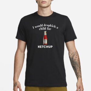 Unethical Threads I Would Dropkick A Child For Ketchup T-Shirt3