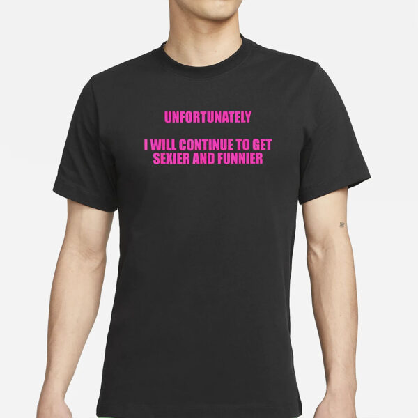 Unfortunately I Wll Continue To Get Sexier And Funnier T-Shirts