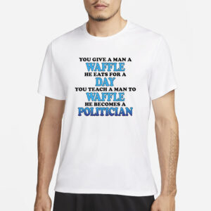 You Give A Man A Waffle He Eats For A Day You Teach A Man To Waffle He Becomes A Politician T-Shirt4