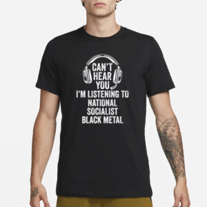 Can't Hear You I'm Listening To National Socialist Black Metal T-Shirt3