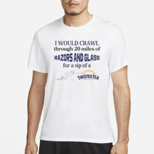 I Would Crawl Through Razors & Glass Twisted Tea T-Shirt1