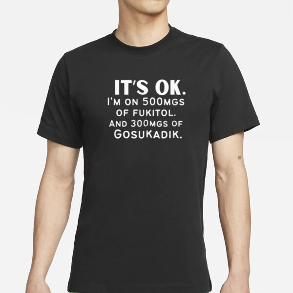 It’s Ok Im On 500MGS Of Fukitol And 300MGS Of Gosukadik T-Shirts