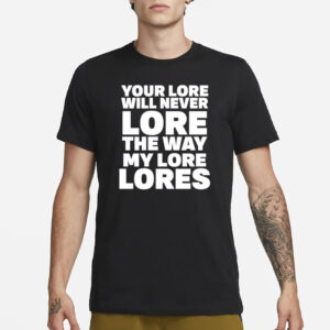 Your Lore Will Never Lore The Way My Lore Lores T-Shirt1